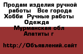 Продам изделия ручной работы - Все города Хобби. Ручные работы » Одежда   . Мурманская обл.,Апатиты г.